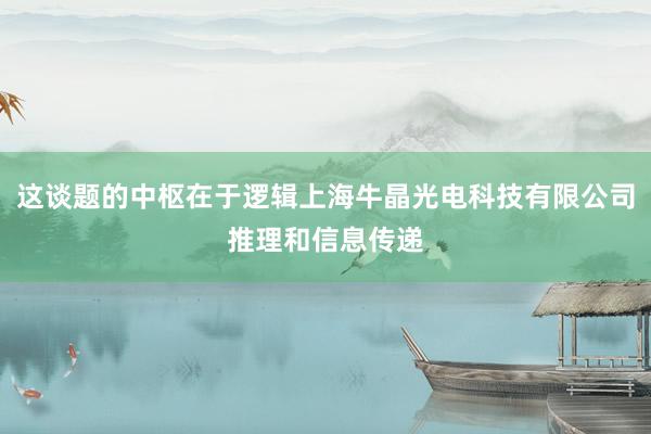 这谈题的中枢在于逻辑上海牛晶光电科技有限公司推理和信息传递