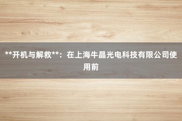 **开机与解救**:在上海牛晶光电科技有限公司使用前