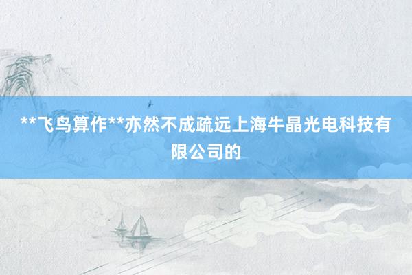 **飞鸟算作**亦然不成疏远上海牛晶光电科技有限公司的