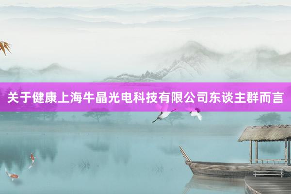 关于健康上海牛晶光电科技有限公司东谈主群而言