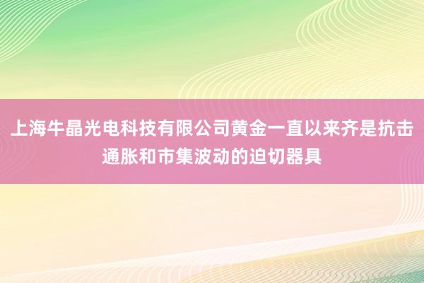 上海牛晶光电科技有限公司黄金一直以来齐是抗击通胀和市集波动的迫切器具