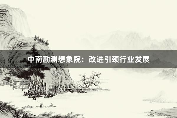 中南勘测想象院：改进引颈行业发展
