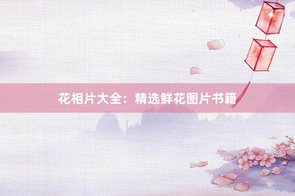 花相片大全:精选鲜花图片书籍