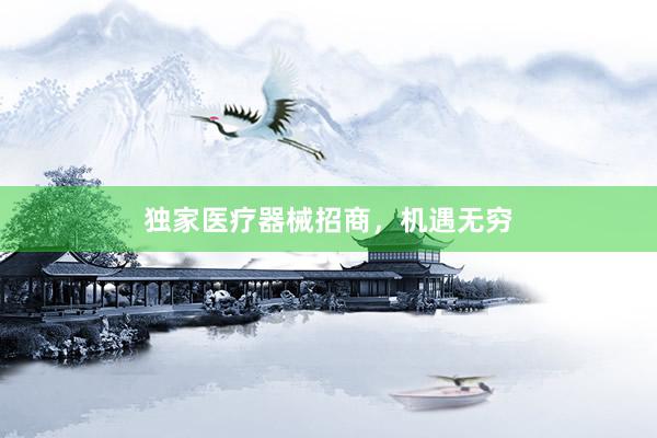 独家医疗器械招商，机遇无穷