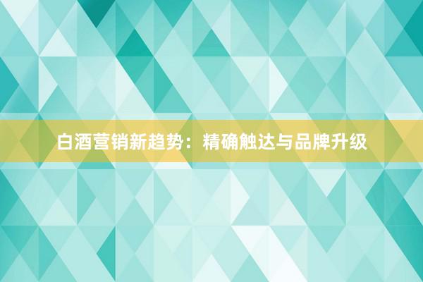 白酒营销新趋势：精确触达与品牌升级