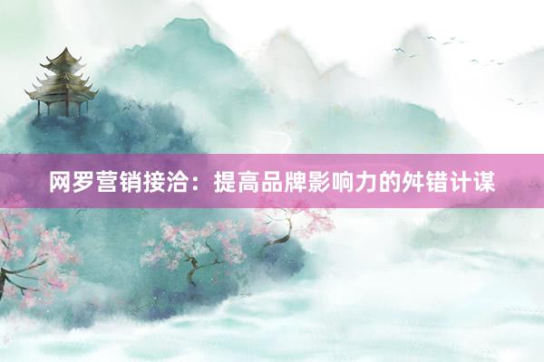 网罗营销接洽：提高品牌影响力的舛错计谋